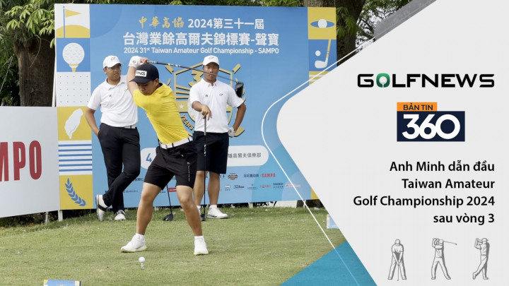 Bản tin GolfNews 360 kỳ 613: Nguyễn Anh Minh vươn lên dẫn đầu TWAGC 2024 sau 3 vòng đấu