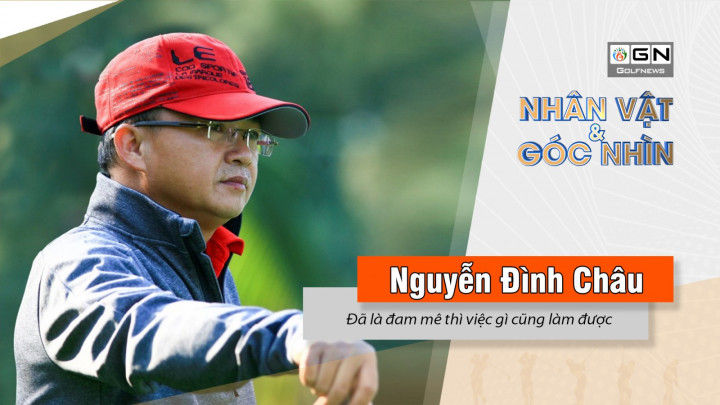 Golfer Nguyễn Đình Châu – “Đã là đam mê thì việc gì cũng làm được”